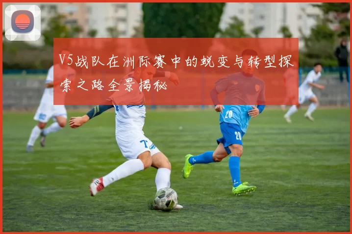 V5战队在洲际赛中的蜕变与转型探索之路全景揭秘