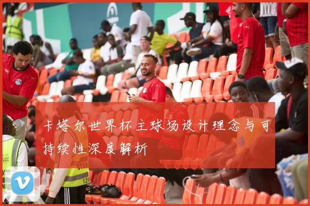 卡塔尔世界杯主球场设计理念与可持续性深度解析