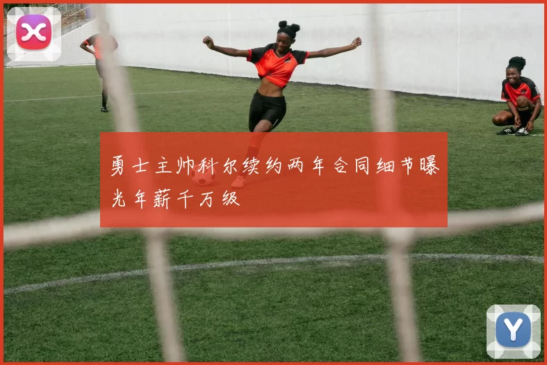 勇士主帅科尔续约两年合同细节曝光年薪千万级
