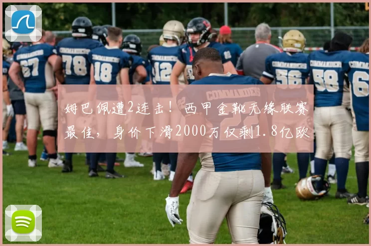 姆巴佩遭2连击!西甲金靴无缘联赛最佳,身价下滑2000万仅剩1.8亿欧_欧元_欧冠_赛季