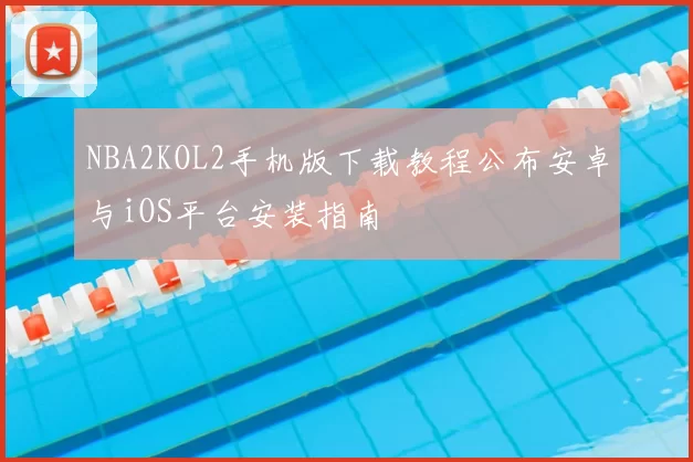 NBA2KOL2手机版下载教程公布安卓与iOS平台安装指南