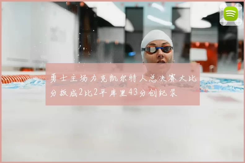 勇士主场力克凯尔特人总决赛大比分扳成2比2平库里43分创纪录