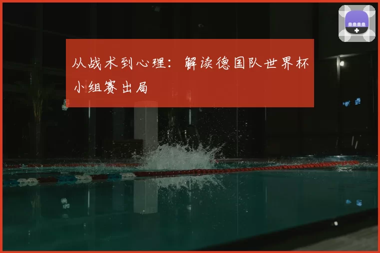 从战术到心理：解读德国队世界杯小组赛出局