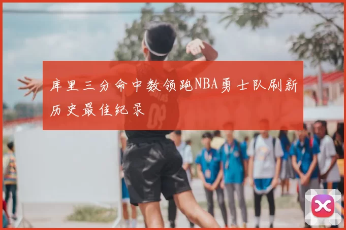 库里三分命中数领跑NBA勇士队刷新历史最佳纪录