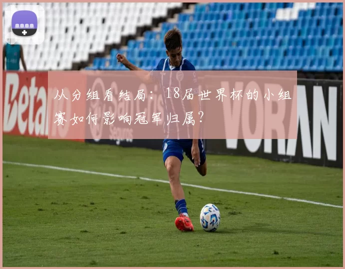 从分组看结局：18届世界杯的小组赛如何影响冠军归属？