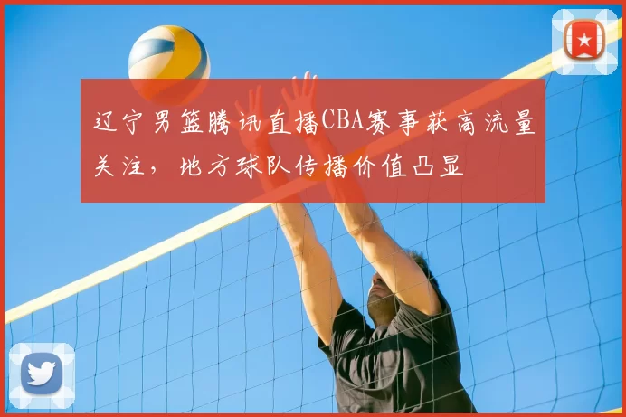 辽宁男篮腾讯直播CBA赛事获高流量关注，地方球队传播价值凸显