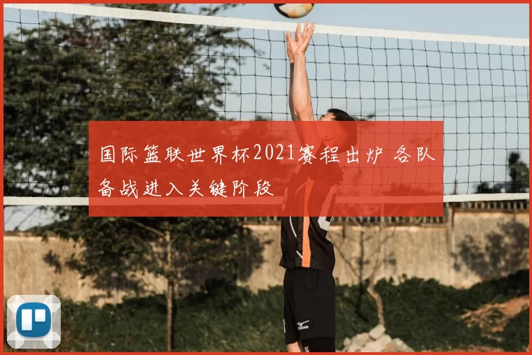 国际篮联世界杯2021赛程出炉 各队备战进入关键阶段