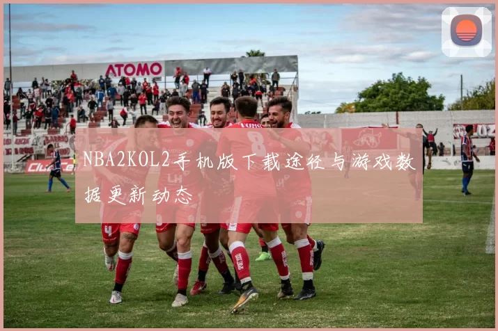 NBA2KOL2手机版下载途径与游戏数据更新动态