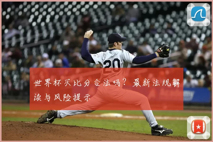 世界杯买比分合法吗?最新法规解读与风险提示
