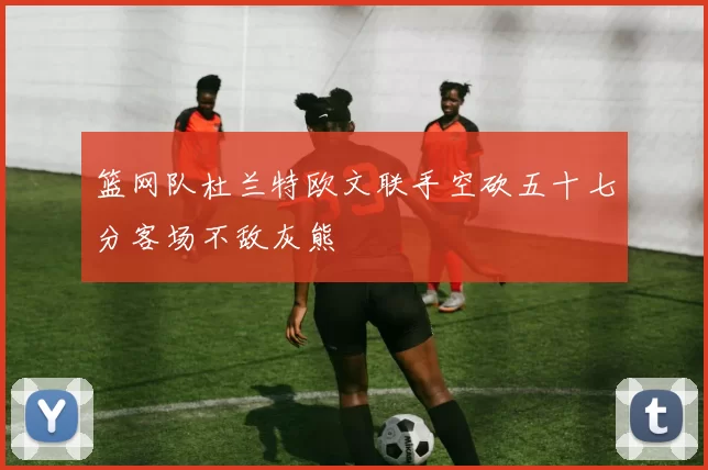 篮网队杜兰特欧文联手空砍五十七分客场不敌灰熊