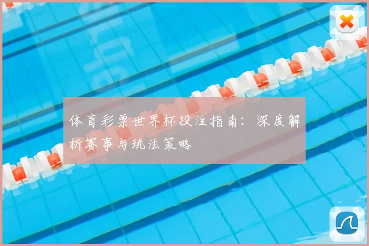 体育彩票世界杯投注指南:深度解析赛事与玩法策略