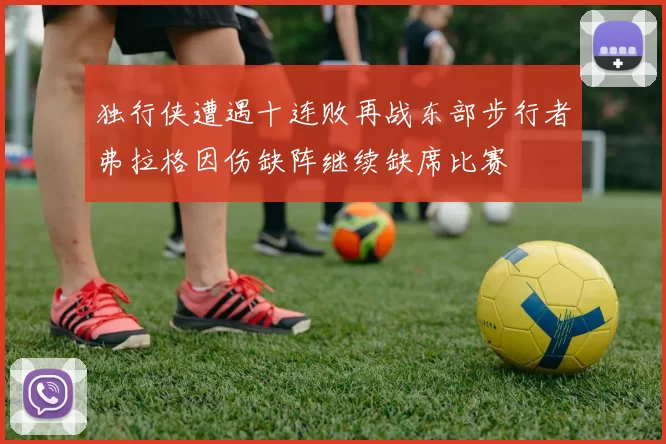 独行侠遭遇十连败再战东部步行者弗拉格因伤缺阵继续缺席比赛