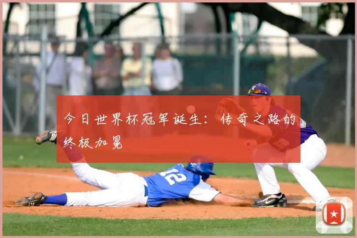 今日世界杯冠军诞生:传奇之路的终极加冕