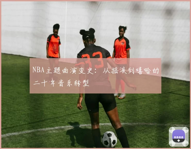 NBA主题曲演变史:从摇滚到嘻哈的二十年音乐转型