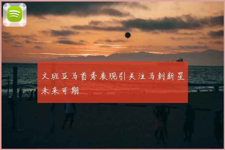文班亚马首秀表现引关注马刺新星未来可期