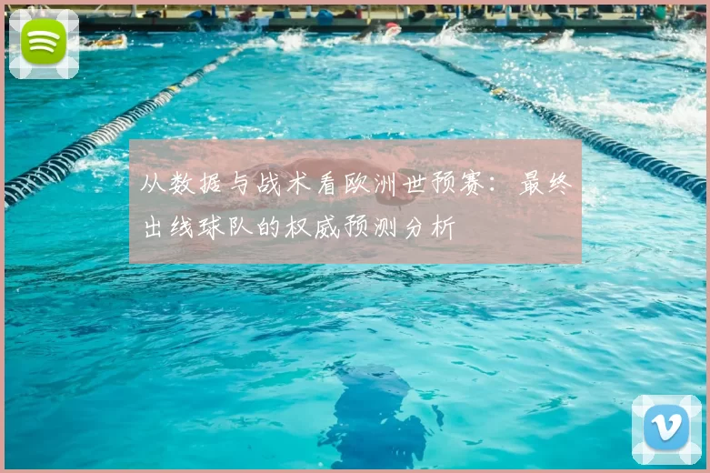从数据与战术看欧洲世预赛:最终出线球队的权威预测分析