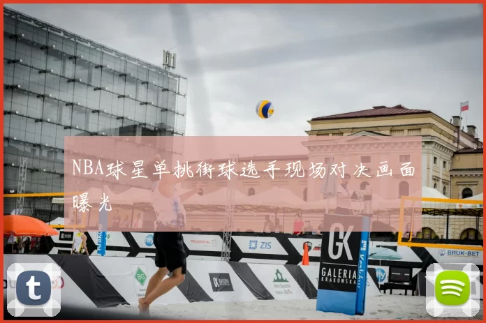 NBA球星单挑街球选手现场对决画面曝光