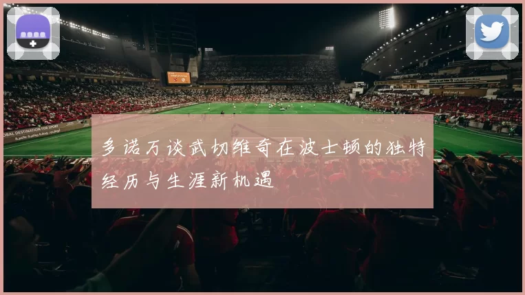 多诺万谈武切维奇在波士顿的独特经历与生涯新机遇