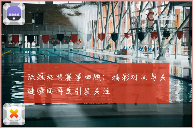欧冠经典赛事回顾：精彩对决与关键瞬间再度引发关注