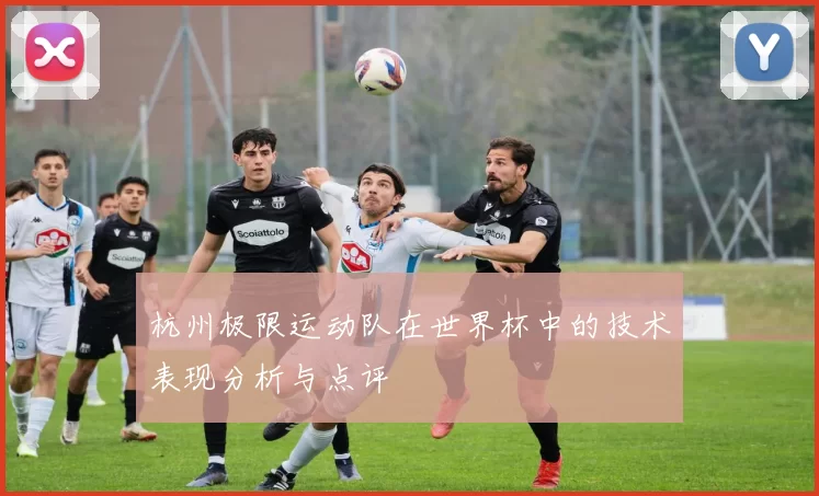 杭州极限运动队在世界杯中的技术表现分析与点评