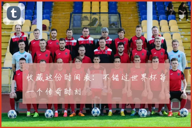 收藏这份时间表:不错过世界杯每一个传奇时刻