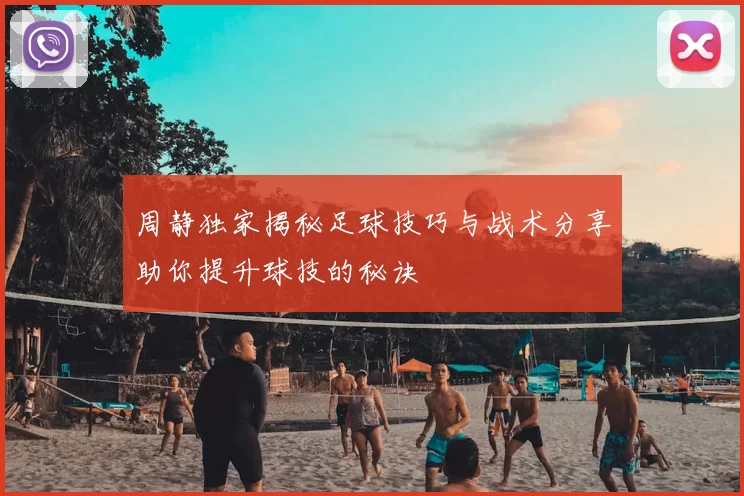 周静独家揭秘足球技巧与战术分享助你提升球技的秘诀