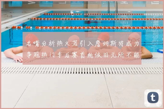 名嘴分析热火若引入詹姆斯将成为争冠热门季后赛首轮依旧无所不能