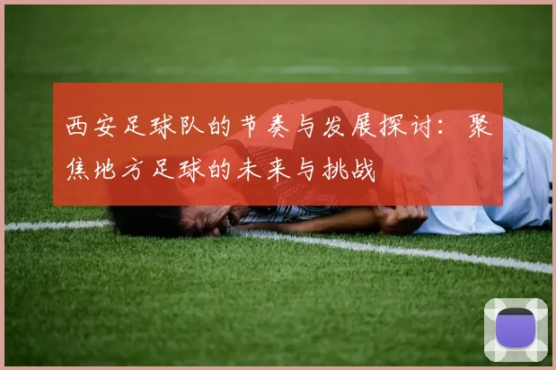 西安足球队的节奏与发展探讨:聚焦地方足球的未来与挑战
