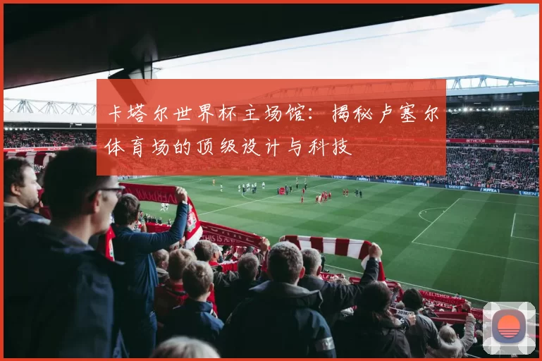 卡塔尔世界杯主场馆:揭秘卢塞尔体育场的顶级设计与科技