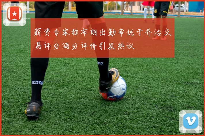 薪资专家称布朗出勤率优于乔治交易评分满分评价引发热议