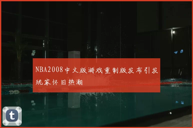 NBA2008中文版游戏重制版发布引发玩家怀旧热潮
