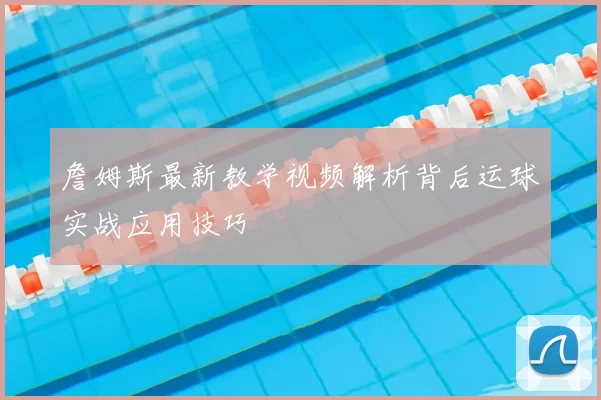 詹姆斯最新教学视频解析背后运球实战应用技巧