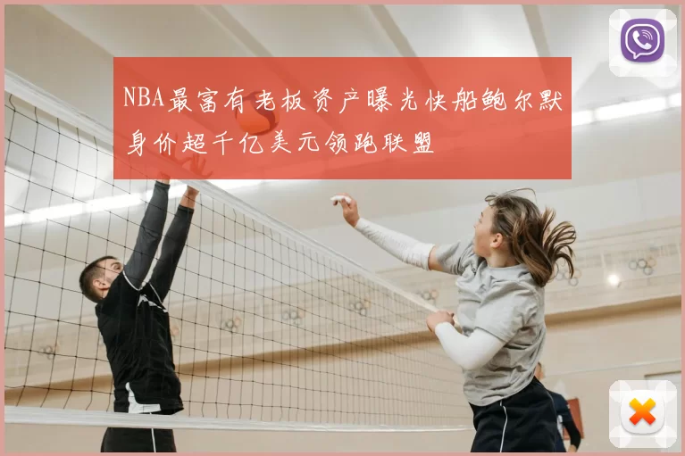 NBA最富有老板资产曝光快船鲍尔默身价超千亿美元领跑联盟