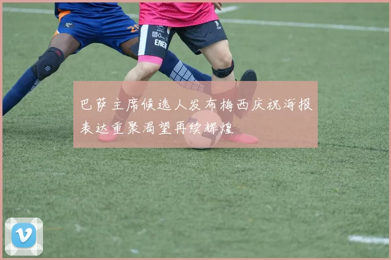 巴萨主席候选人发布梅西庆祝海报表达重聚渴望再续辉煌