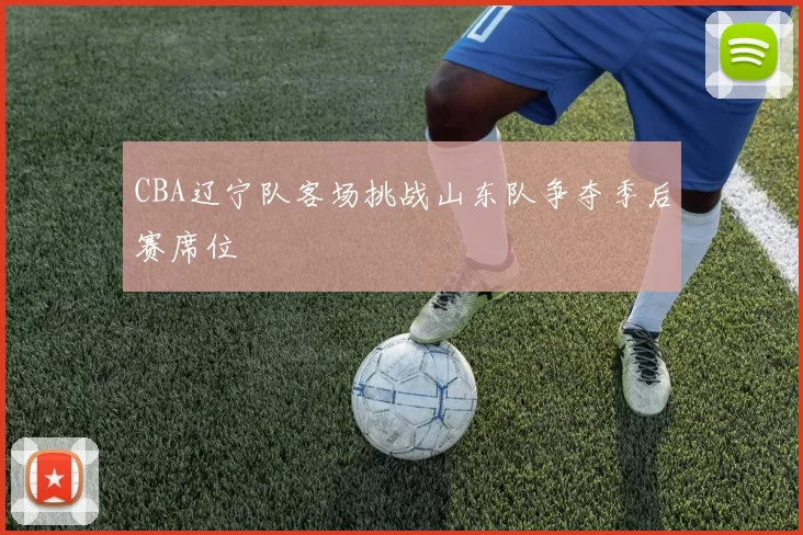 CBA辽宁队客场挑战山东队争夺季后赛席位