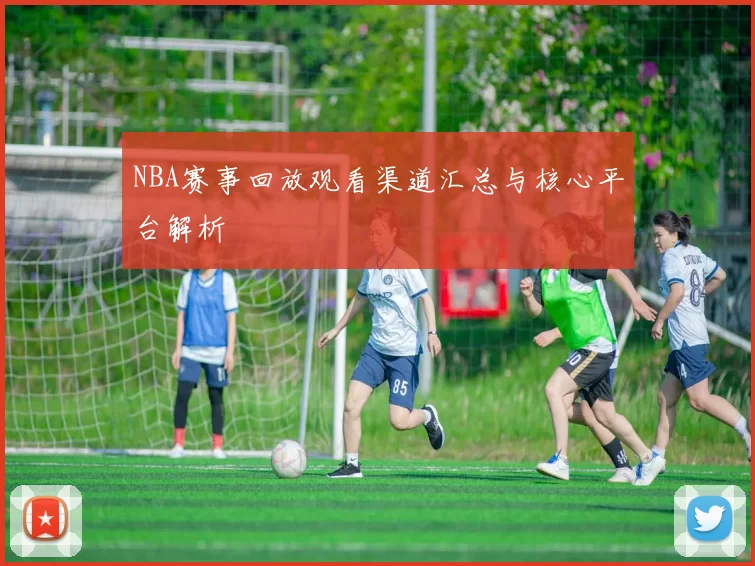 NBA赛事回放观看渠道汇总与核心平台解析