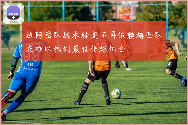 迈阿密队战术转变不再依赖梅西队友难以找到最佳传球机会