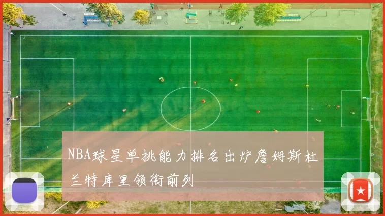 NBA球星单挑能力排名出炉詹姆斯杜兰特库里领衔前列