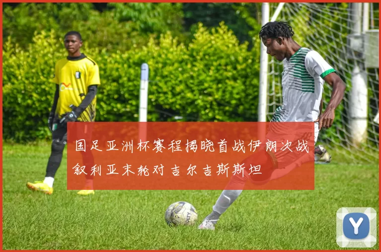 国足亚洲杯赛程揭晓首战伊朗次战叙利亚末轮对吉尔吉斯斯坦
