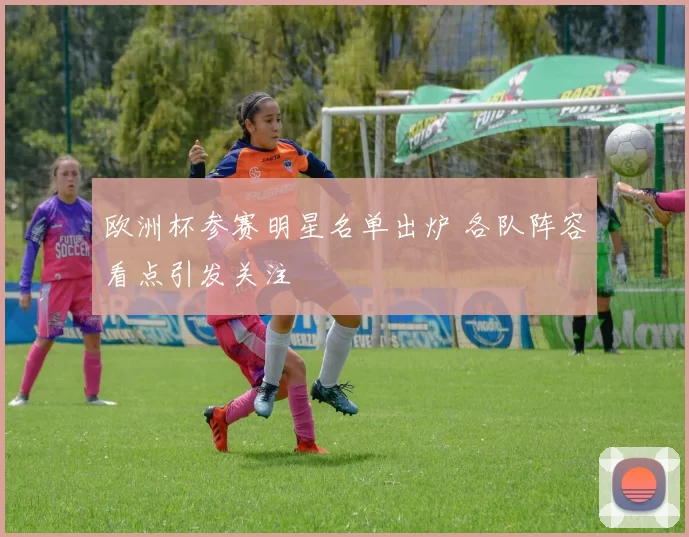 欧洲杯参赛明星名单出炉 各队阵容看点引发关注
