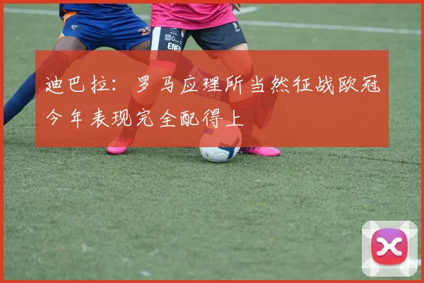 迪巴拉：罗马应理所当然征战欧冠今年表现完全配得上