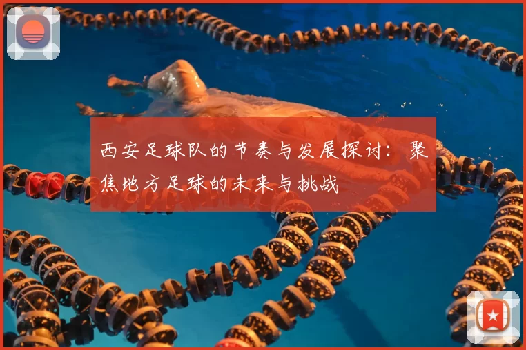 西安足球队的节奏与发展探讨:聚焦地方足球的未来与挑战