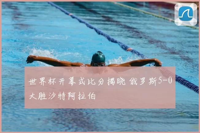 世界杯开幕式比分揭晓 俄罗斯5-0大胜沙特阿拉伯
