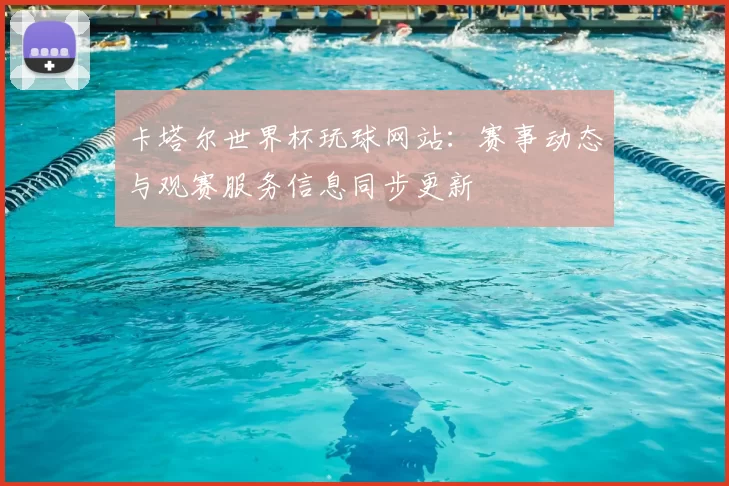 卡塔尔世界杯玩球网站:赛事动态与观赛服务信息同步更新