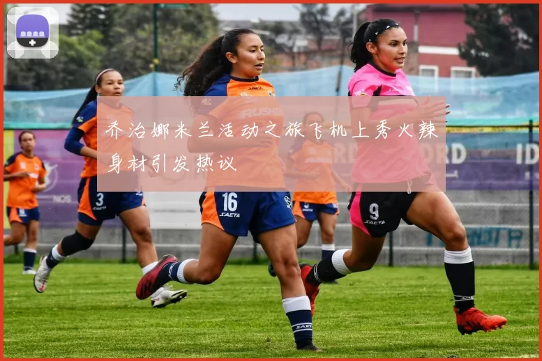 乔治娜米兰活动之旅飞机上秀火辣身材引发热议