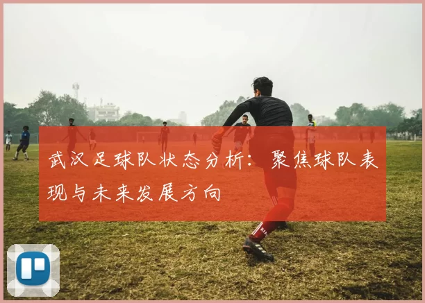 武汉足球队状态分析：聚焦球队表现与未来发展方向