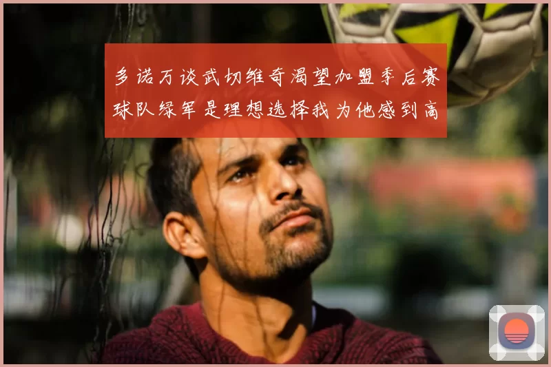 多诺万谈武切维奇渴望加盟季后赛球队绿军是理想选择我为他感到高兴