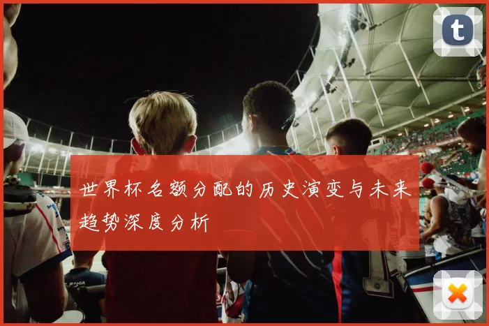 世界杯名额分配的历史演变与未来趋势深度分析