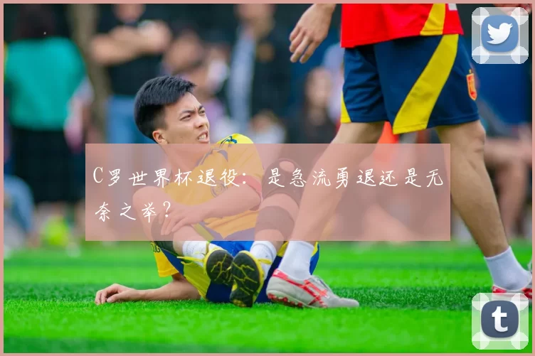 C罗世界杯退役:是急流勇退还是无奈之举?
