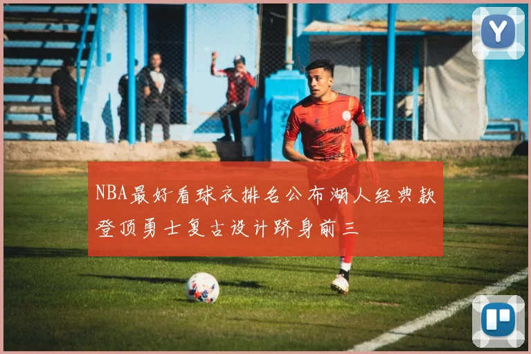 NBA最好看球衣排名公布湖人经典款登顶勇士复古设计跻身前三